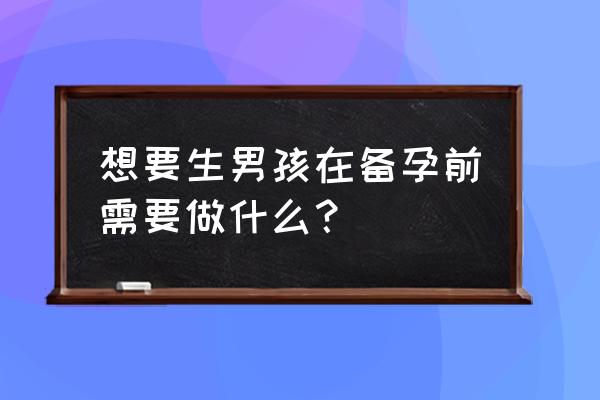 想生男孩的8个孕前准备 想要生男孩在备孕前需要做什么？