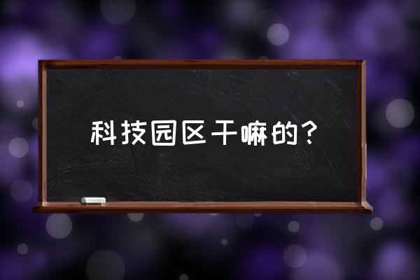 科技园区包括 科技园区干嘛的？