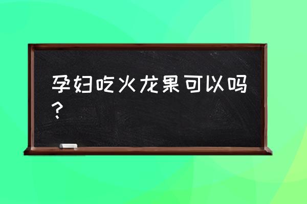 孕妇吃火龙果对胎儿好不好 孕妇吃火龙果可以吗？