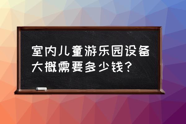 室内儿童乐园设备 室内儿童游乐园设备大概需要多少钱？