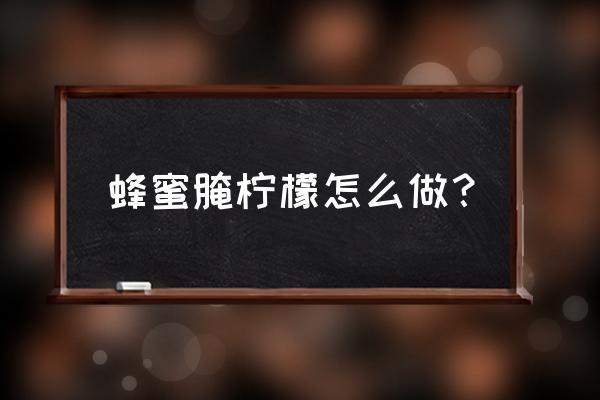 柠檬腌蜂蜜的正确做法 蜂蜜腌柠檬怎么做？