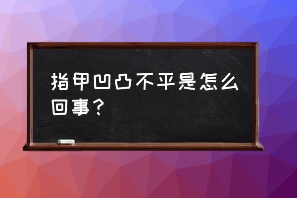 指甲凹凸不平是怎么回事 指甲凹凸不平是怎么回事？