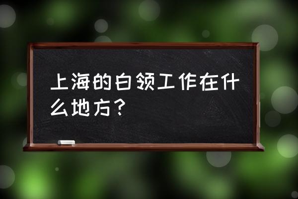 上海白领最多的地方 上海的白领工作在什么地方？