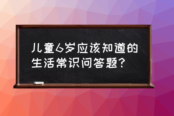 日常生活小知识问答题 儿童6岁应该知道的生活常识问答题？