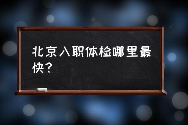 北京入职体检去哪 北京入职体检哪里最快？