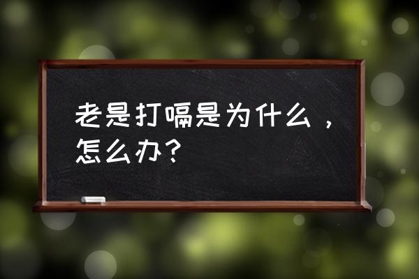 老是打嗝是怎么解决 老是打嗝是为什么，怎么办？