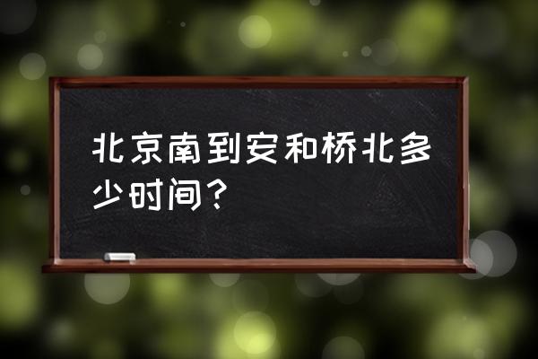 安河桥北是几号线 北京南到安和桥北多少时间？