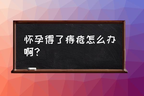 孕妇得了痔疮怎么办啊 怀孕得了痔疮怎么办啊？