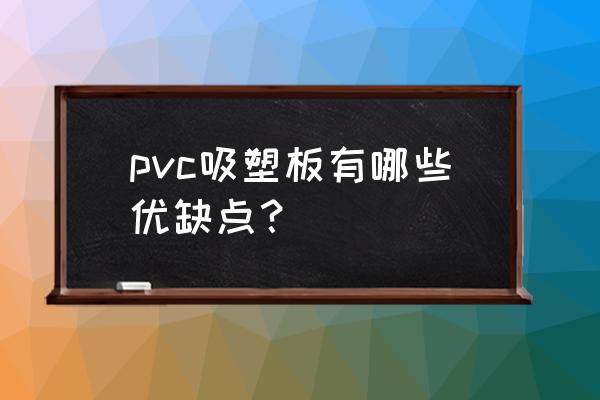 pvc吸塑优点 pvc吸塑板有哪些优缺点？