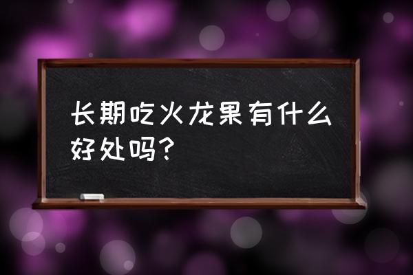 火龙果的好处和功效 长期吃火龙果有什么好处吗？