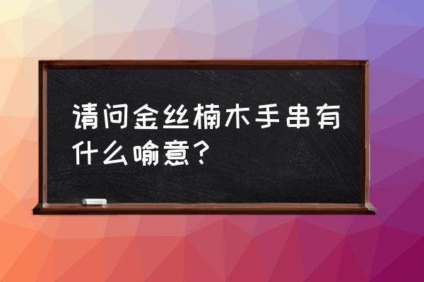 金丝楠木手串寓意 请问金丝楠木手串有什么喻意？