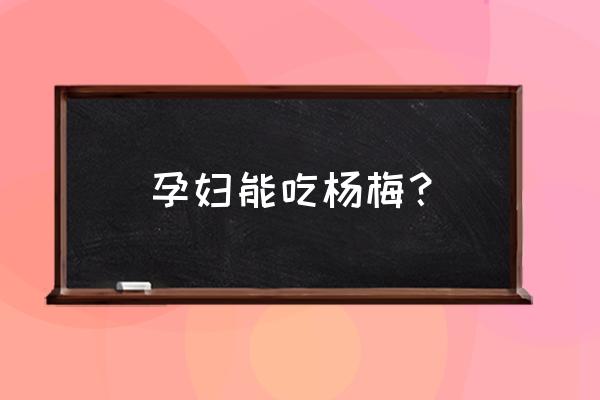 孕早期可以吃杨梅 孕妇能吃杨梅？