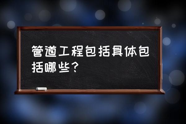 管道工程包括哪些 管道工程包括具体包括哪些？