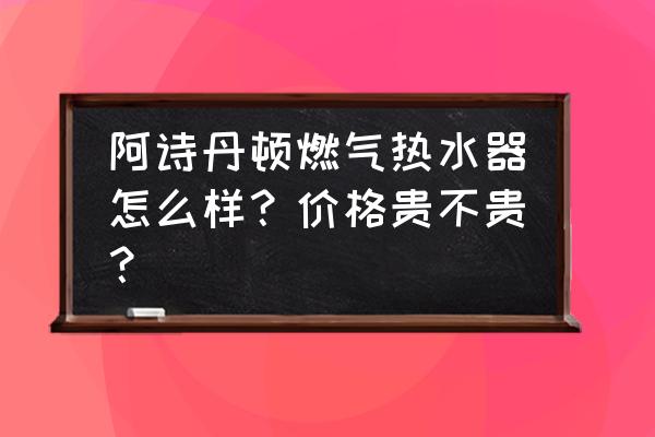 阿诗丹顿热水器咋样 阿诗丹顿燃气热水器怎么样？价格贵不贵？