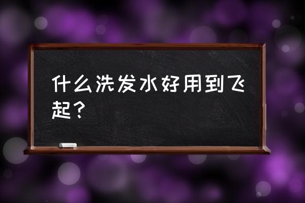 好用的洗发水排行榜 什么洗发水好用到飞起？