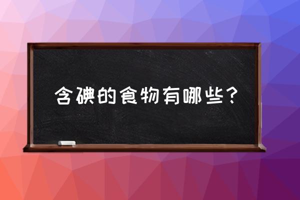 含碘丰富的食物有哪些 含碘的食物有哪些？