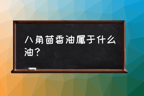 八角茴香油主要成分 八角茴香油属于什么油？