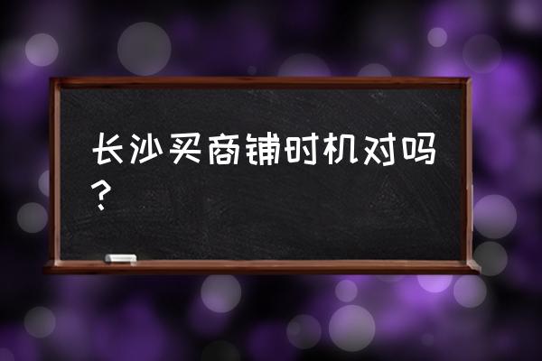 长沙商铺好卖吗 长沙买商铺时机对吗？