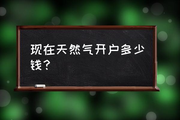 工业天然气开户多少钱 现在天然气开户多少钱？