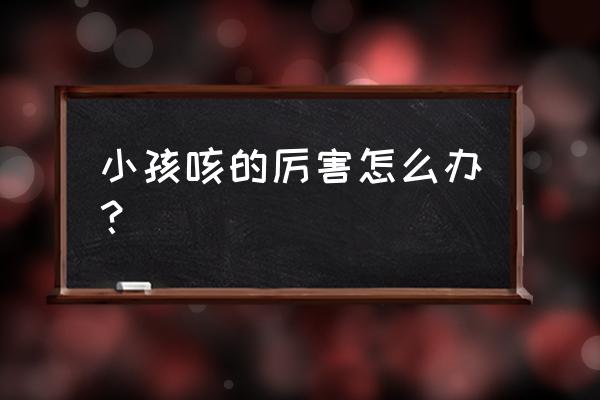 孩子咳嗽厉害怎么办 小孩咳的厉害怎么办？