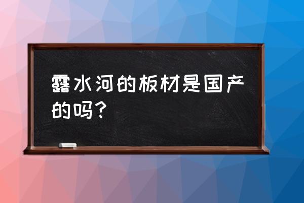 国产露水河板 露水河的板材是国产的吗？