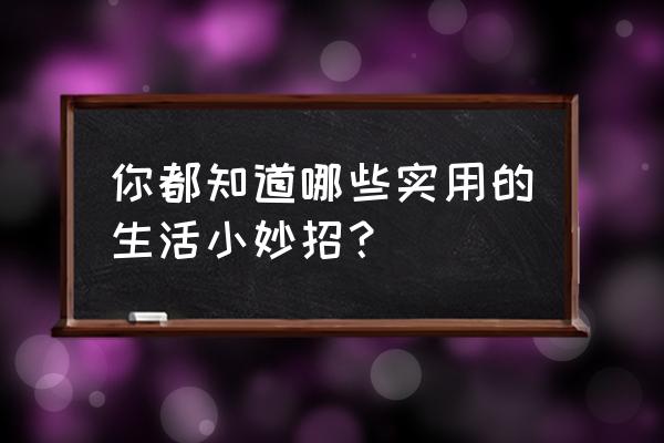 最实用的生活小妙招 你都知道哪些实用的生活小妙招？