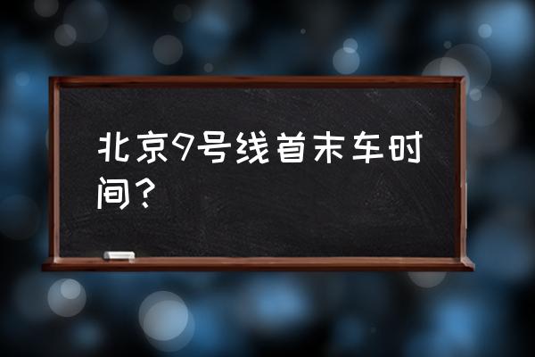 北京9号线首末车时间 北京9号线首末车时间？