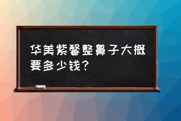 整鼻子最贵多少钱 华美紫馨整鼻子大概要多少钱？