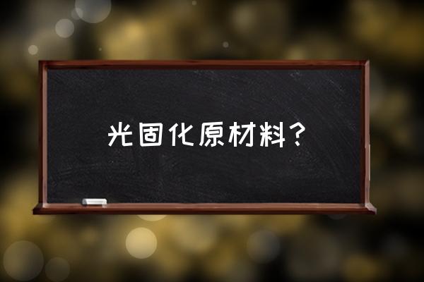 光固化材料的基本组成 光固化原材料？