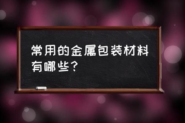 金属包装的商品有哪些 常用的金属包装材料有哪些？