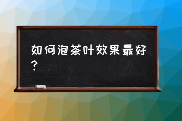 怎样泡茶最好 如何泡茶叶效果最好？