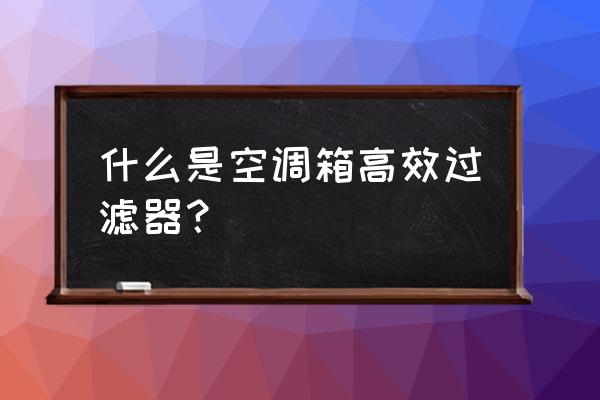 高效过滤器是什么 什么是空调箱高效过滤器？