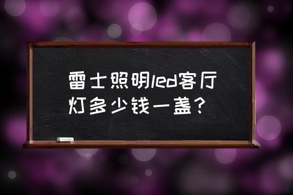 雷士照明客厅吊灯 雷士照明led客厅灯多少钱一盏？