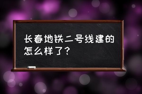 长春地铁二号线全程线路 长春地铁二号线建的怎么样了？