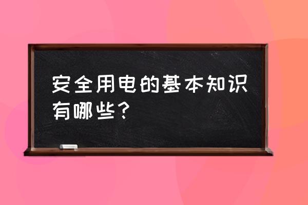 安全用电的基本常识有哪些 安全用电的基本知识有哪些？