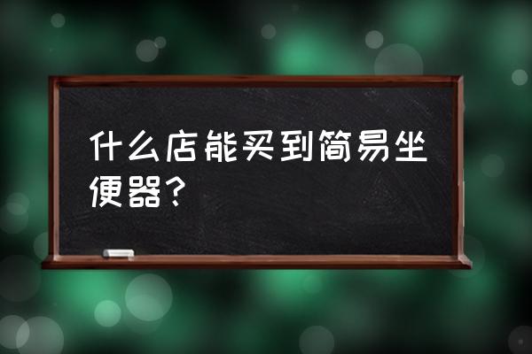 简易坐式马桶 什么店能买到简易坐便器？