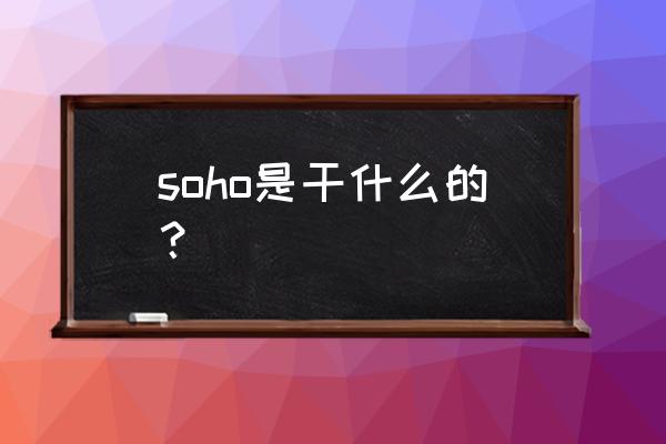 soho是干什么的 soho是干什么的？