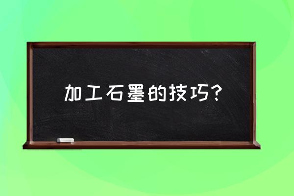 石墨材料怎么加工 加工石墨的技巧？