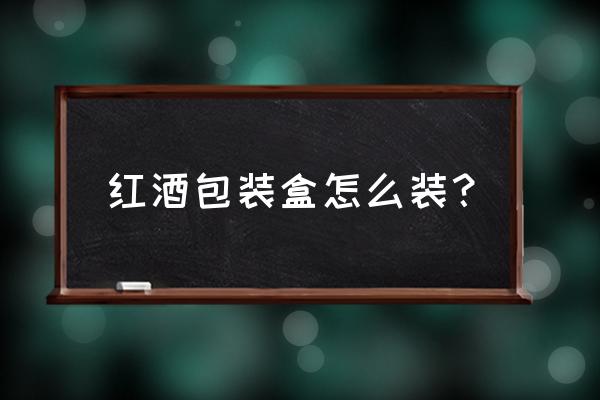 高档红酒包装盒 红酒包装盒怎么装？