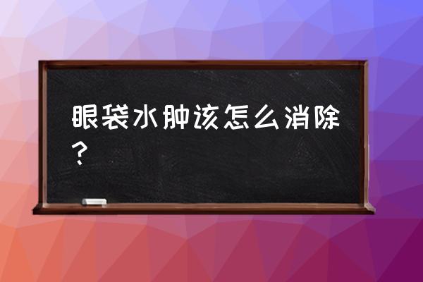 怎么去除眼袋和浮肿 眼袋水肿该怎么消除？