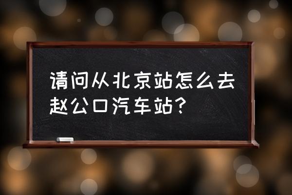 北京赵公口汽车站地铁 请问从北京站怎么去赵公口汽车站？