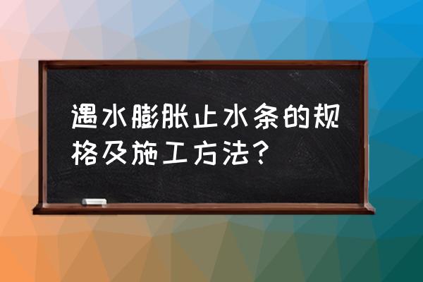 橡胶止水条规格 遇水膨胀止水条的规格及施工方法？