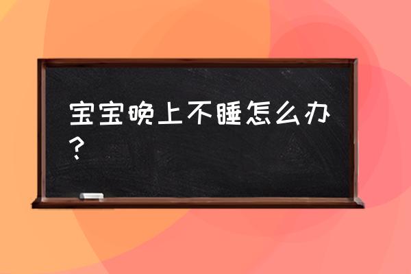 婴儿突然晚上不睡觉怎么办 宝宝晚上不睡怎么办？