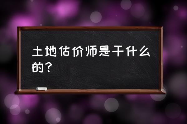 土地评估师是干什么的 土地估价师是干什么的？