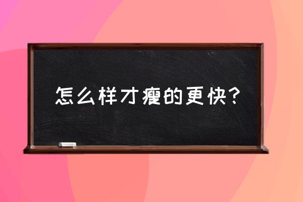 怎么样才能瘦下来最快 怎么样才瘦的更快？