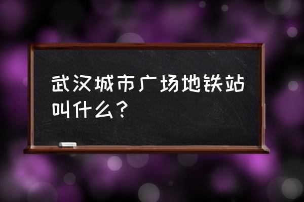 硚口武汉城市广场 武汉城市广场地铁站叫什么？