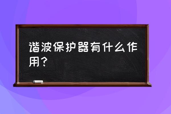 谐波保护器的作用 谐波保护器有什么作用？