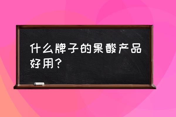 果酸产品有哪些品牌 什么牌子的果酸产品好用？