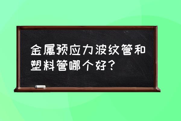 预应力金属波纹管 金属预应力波纹管和塑料管哪个好？