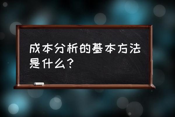 成本分析方法主要有哪些 成本分析的基本方法是什么？